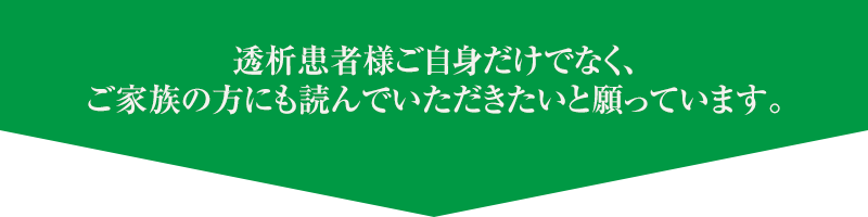 透析患者様ご自身だけでなく、ご家族の方にも読んでいただきたいと願っています。