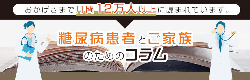 糖尿病患者とご家族のためのコラム おかげさまで月間12万人以上に読まれています